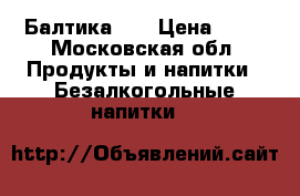 Балтика(0) › Цена ­ 25 - Московская обл. Продукты и напитки » Безалкогольные напитки   